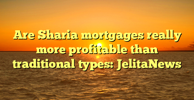 Are Sharia mortgages really more profitable than traditional types: JelitaNews