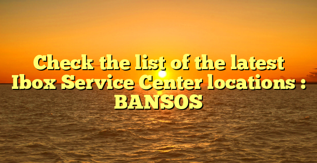 Check the list of the latest Ibox Service Center locations : BANSOS