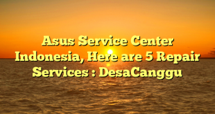 Asus Service Center Indonesia, Here are 5 Repair Services : DesaCanggu