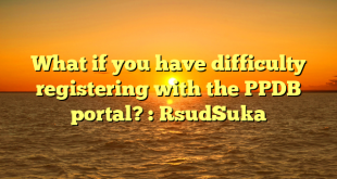 What if you have difficulty registering with the PPDB portal? : RsudSuka