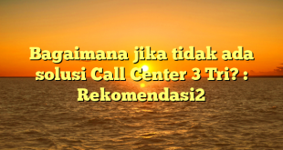 Bagaimana jika tidak ada solusi Call Center 3 Tri? : Rekomendasi2