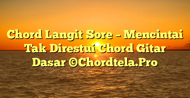 Chord Langit Sore – Mencintai Tak Direstui Chord Gitar Dasar ©Chordtela.Pro