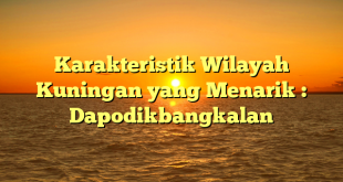 Karakteristik Wilayah Kuningan yang Menarik : Dapodikbangkalan