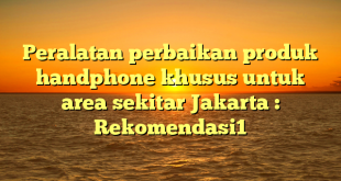 Peralatan perbaikan produk handphone khusus untuk area sekitar Jakarta : Rekomendasi1