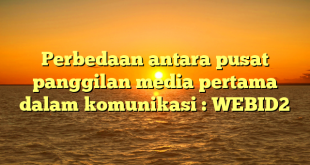 Perbedaan antara pusat panggilan media pertama dalam komunikasi : WEBID2