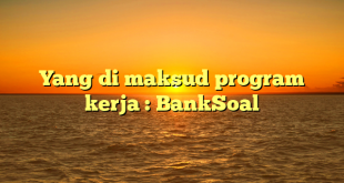 Yang di maksud program kerja : BankSoal