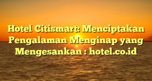 Hotel Citismart: Menciptakan Pengalaman Menginap yang Mengesankan : hotel.co.id