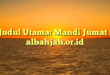 Judul Utama: Mandi Jumat : albahjah.or.id